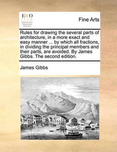 Cover image for Rules for Drawing the Several Parts of Architecture, in a More Exact and Easy Manner ... by Which All Fractions, in Dividing the Principal Members and Their Parts, Are Avoided. by James Gibbs. the Second Edition.