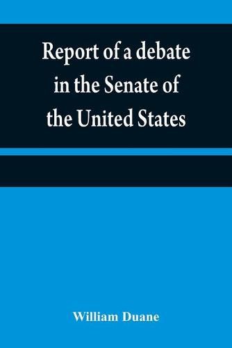 Report of a debate in the Senate of the United States, on a resolution for recommending to the legilatures [sic] of the several states, an amendment to the third paragraph of the first section of the second article of the Constitution of the United States,