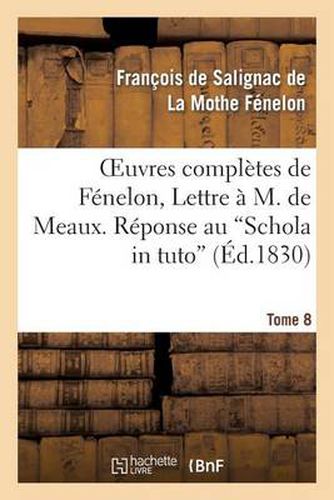 Oeuvres Completes de Fenelon, Tome VIII. Lettre A M. de Meaux. Reponse Au Schola in Tuto: , Au Quaestiuncula. Propositions Du Livre Des Maximes Des Saints Justifiees...