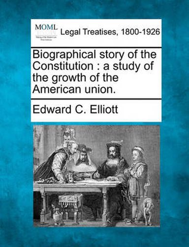 Biographical Story of the Constitution: A Study of the Growth of the American Union.