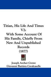 Cover image for Titian, His Life and Times V2: With Some Account of His Family, Chiefly from New and Unpublished Records (1877)