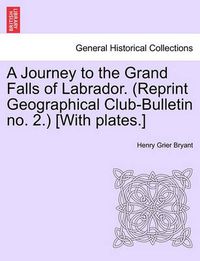 Cover image for A Journey to the Grand Falls of Labrador. (Reprint Geographical Club-Bulletin No. 2.) [With Plates.]