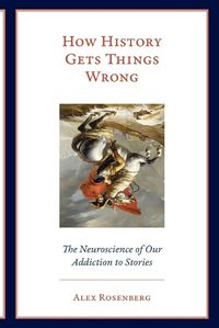 Cover image for How History Gets Things Wrong: The Neuroscience of Our Addiction to Stories