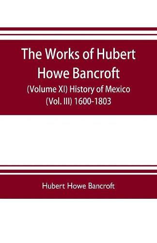 Cover image for The works of Hubert Howe Bancroft (Volume XI) History of Mexico (Vol. III) 1600-1803