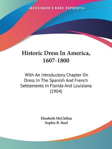 Cover image for Historic Dress in America, 1607-1800: With an Introductory Chapter on Dress in the Spanish and French Settlements in Florida and Louisiana (1904)