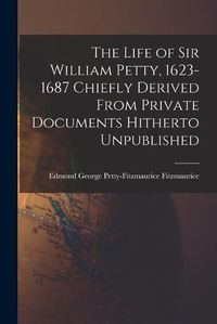 Cover image for The Life of Sir William Petty, 1623-1687 Chiefly Derived From Private Documents Hitherto Unpublished