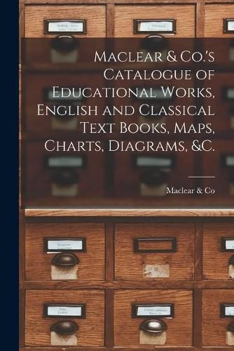 Cover image for Maclear & Co.'s Catalogue of Educational Works, English and Classical Text Books, Maps, Charts, Diagrams, &c. [microform]