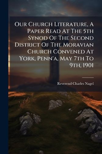 Cover image for Our Church Literature, A Paper Read At The 5th Synod Of The Second District Of The Moravian Church Convened At York, Penn'a, May 7th To 9th, 1901