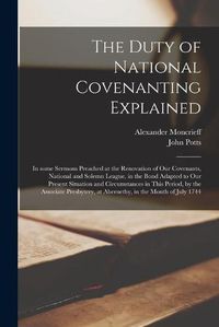 Cover image for The Duty of National Covenanting Explained: in Some Sermons Preached at the Renovation of Our Covenants, National and Solemn League, in the Bond Adapted to Our Present Situation and Circumstances in This Period, by the Associate Presbytery, At...