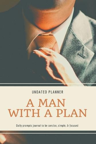 Cover image for A Man With A Plan Undated Planner Daily Prompt Journal to be Concise, Simple & Focused: Organizer For Busy Men Mindfulness And Feelings Daily Log Book Optimal Format (6 x 9)