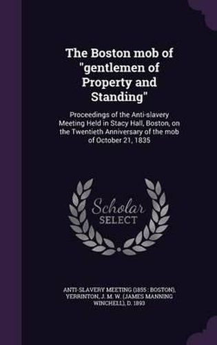 Cover image for The Boston Mob of Gentlemen of Property and Standing: Proceedings of the Anti-Slavery Meeting Held in Stacy Hall, Boston, on the Twentieth Anniversary of the Mob of October 21, 1835
