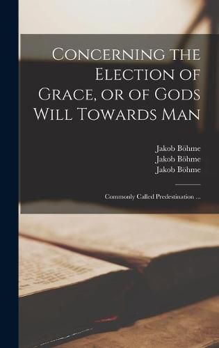 Concerning the Election of Grace, or of Gods Will Towards Man: Commonly Called Predestination ...