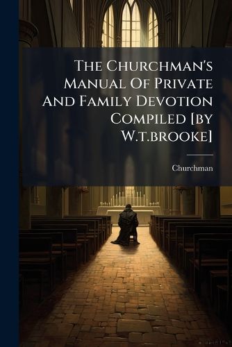 Cover image for The Churchman's Manual Of Private And Family Devotion Compiled [by W.t.brooke]