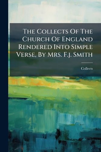 Cover image for The Collects Of The Church Of England Rendered Into Simple Verse, By Mrs. F.j. Smith