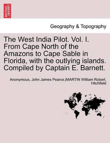 Cover image for The West India Pilot. Vol. I. from Cape North of the Amazons to Cape Sable in Florida, with the Outlying Islands. Compiled by Captain E. Barnett. Vol. I, Fourth Edtion, Revised