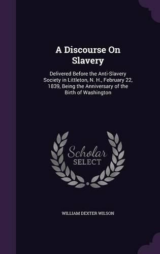 Cover image for A Discourse on Slavery: Delivered Before the Anti-Slavery Society in Littleton, N. H., February 22, 1839, Being the Anniversary of the Birth of Washington