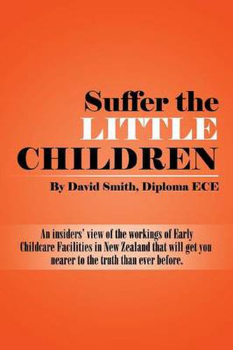 Cover image for Suffer the little Children: An insiders' view of the workings of Early Childcare Facilities in New Zealand that will get you nearer to the truth than ever before.