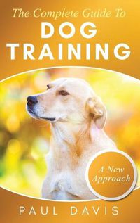 Cover image for The Complete Guide To Dog Training A How-To Set of Techniques and Exercises for Dogs of Any Species and Ages