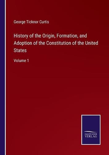 History of the Origin, Formation, and Adoption of the Constitution of the United States: Volume 1