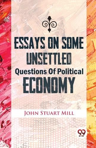 Cover image for Essays on Some Unsettled Questions of Political Economy