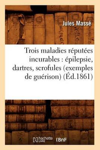 Cover image for Trois Maladies Reputees Incurables: Epilepsie, Dartres, Scrofules (Exemples de Guerison) (Ed.1861)