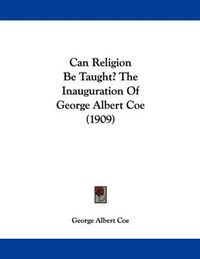 Cover image for Can Religion Be Taught? the Inauguration of George Albert Coe (1909)