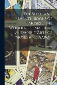 Cover image for The Sixth and Seventh Books of Moses ... the Wonderful Magical and Spirit Arts of Moses and Aaron