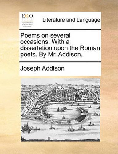 Cover image for Poems on Several Occasions. with a Dissertation Upon the Roman Poets. by Mr. Addison.