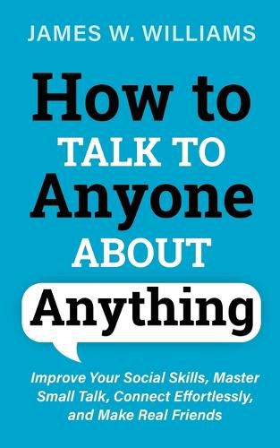 Cover image for How to Talk to Anyone About Anything: Improve Your Social Skills, Master Small Talk, Connect Effortlessly, and Make Real Friends