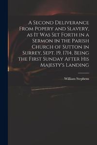 Cover image for A Second Deliverance From Popery and Slavery, as It Was Set Forth in a Sermon in the Parish Church of Sutton in Surrey, Sept. 19, 1714, Being the First Sunday After His Majesty's Landing