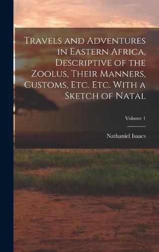 Cover image for Travels and Adventures in Eastern Africa, Descriptive of the Zoolus, Their Manners, Customs, Etc. Etc. With a Sketch of Natal; Volume 1