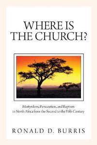 Cover image for Where Is the Church?: Martyrdom, Persecution, and Baptism in North Africa from the Second to the Fifth Century