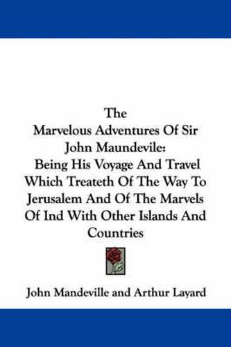 The Marvelous Adventures of Sir John Maundevile: Being His Voyage and Travel Which Treateth of the Way to Jerusalem and of the Marvels of Ind with Other Islands and Countries