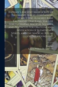 Cover image for Raphael's Ancient Manuscript of Talismanic Magic, Containing Nearly one Hundred Rare Talismanic Diagrams, Seals of Spirits, Charms, Magical Squares, and Pentacles for Orations and Invocation of Elementary Spirits, and the Magical Ritual of Their Conjurati