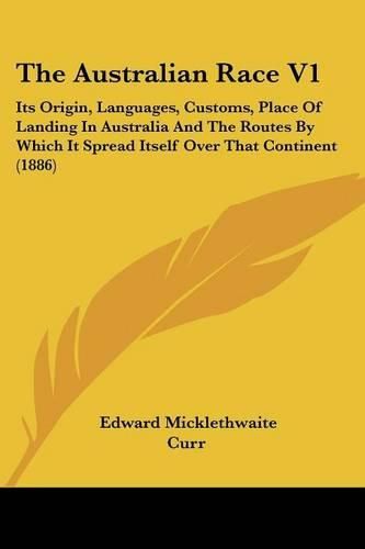 Cover image for The Australian Race V1: Its Origin, Languages, Customs, Place of Landing in Australia and the Routes by Which It Spread Itself Over That Continent (1886)