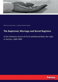 Cover image for The Baptismal, Marriage and Burial Registers: of the Cathedral church of Christ and Blessed Mary the virgin at Durham, 1609-1896