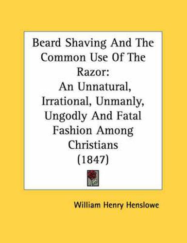 Cover image for Beard Shaving and the Common Use of the Razor: An Unnatural, Irrational, Unmanly, Ungodly and Fatal Fashion Among Christians (1847)