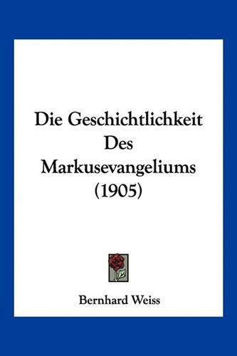 Die Geschichtlichkeit Des Markusevangeliums (1905)