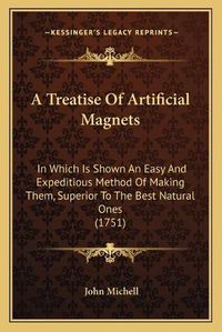 Cover image for A Treatise of Artificial Magnets: In Which Is Shown an Easy and Expeditious Method of Making Them, Superior to the Best Natural Ones (1751)