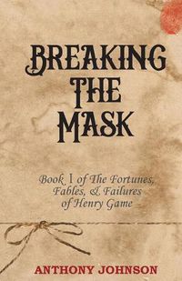 Cover image for Breaking The Mask: Book 1 of The Fortunes, Fables, & Failures of Henry Game