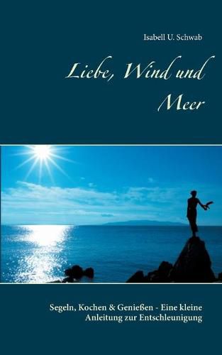 Cover image for Liebe, Wind und Meer: Segeln, Kochen & Geniessen - Eine kleine Anleitung zur Entschleunigung