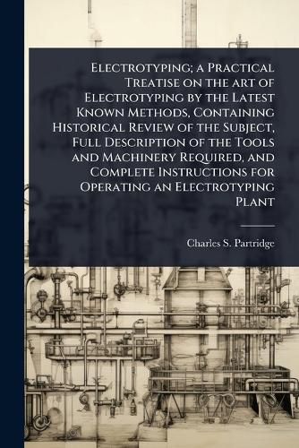 Cover image for Electrotyping; a Practical Treatise on the art of Electrotyping by the Latest Known Methods, Containing Historical Review of the Subject, Full Description of the Tools and Machinery Required, and Complete Instructions for Operating an Electrotyping Plant