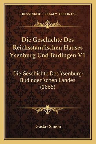 Die Geschichte Des Reichsstandischen Hauses Ysenburg Und Budingen V1: Die Geschichte Des Ysenburg-Budingen'schen Landes (1865)