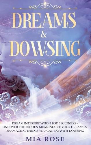 Dreams & Dowsing: Dream Interpretation For Beginners - Uncover The Hidden Meanings of Your Dreams & 30 Amazing Things You Can Do With Dowsing