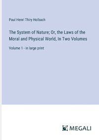 Cover image for The System of Nature; Or, the Laws of the Moral and Physical World, In Two Volumes