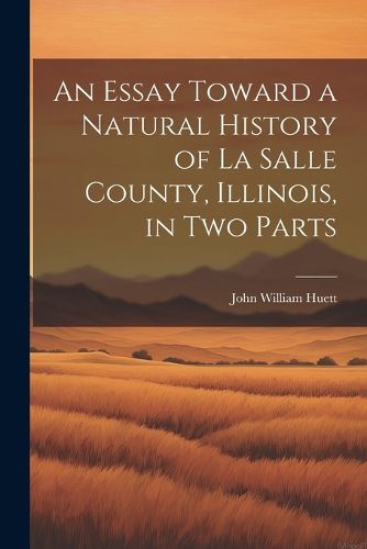 Cover image for An Essay Toward a Natural History of La Salle County, Illinois, in Two Parts