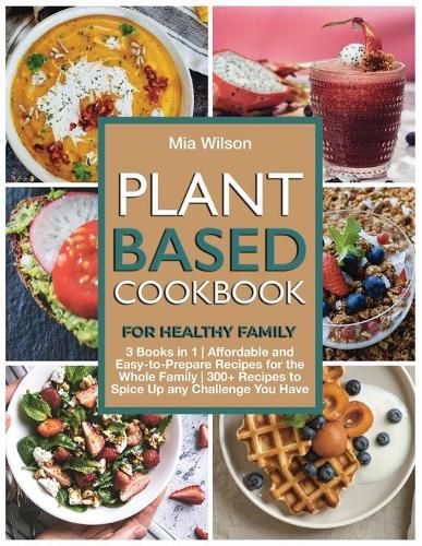 Cover image for Plant Based Cookbook for Healthy Family: 3 Books in 1 Affordable and Easy-to- Prepare Recipes for the Whole Family 300+ Recipes to Spice Up any Challenge You Have