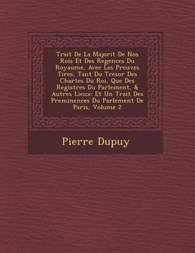 Cover image for Trait de La Majorit de Nos Rois Et Des Regences Du Royaume, Avec Les Preuves Tir Es, Tant Du Tresor Des Chartes Du Roi, Que Des Registres Du Parlement, & Autres Lieux: Et Un Trait Des Pre Minences Du Parlement de Paris, Volume 2