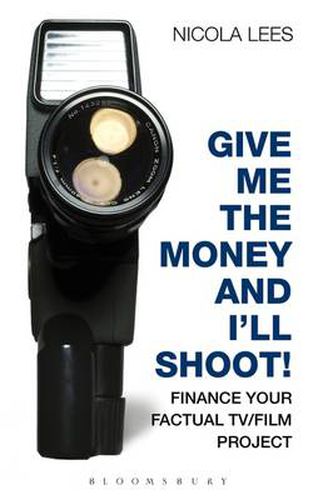 Cover image for Give Me the Money and I'll Shoot!: Finance your Factual TV/Film Project