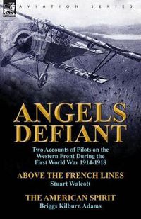 Cover image for Angels Defiant: Two Accounts of Pilots on the Western Front During the First World War 1914-1918-Above the French Lines by Stuart Walc